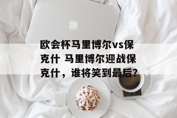 欧会杯马里博尔vs保克什 马里博尔迎战保克什，谁将笑到最后？  第1张