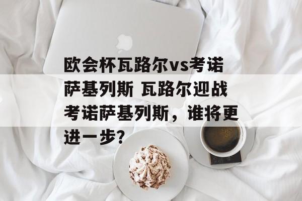 欧会杯瓦路尔vs考诺萨基列斯 瓦路尔迎战考诺萨基列斯，谁将更进一步？  第1张
