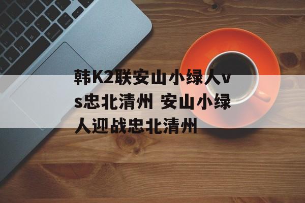 韩K2联安山小绿人vs忠北清州 安山小绿人迎战忠北清州  第1张