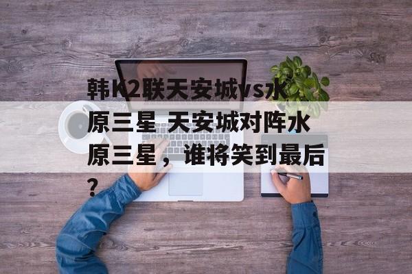 韩K2联天安城vs水原三星 天安城对阵水原三星，谁将笑到最后？  第1张