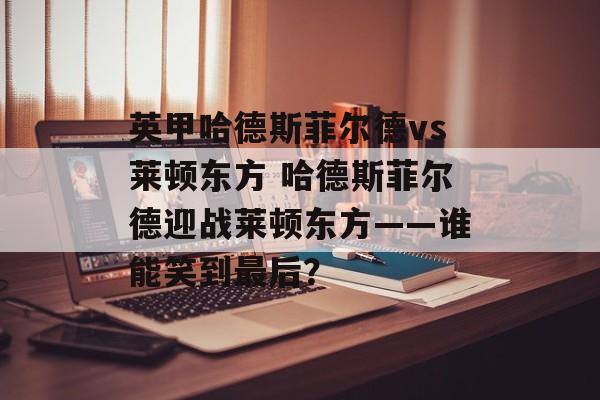 英甲哈德斯菲尔德vs莱顿东方 哈德斯菲尔德迎战莱顿东方——谁能笑到最后？  第1张