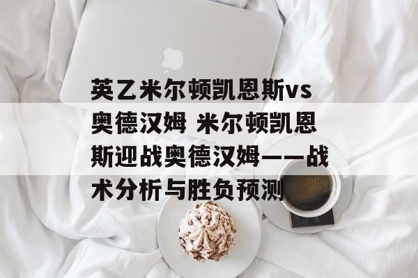 英乙米尔顿凯恩斯vs奥德汉姆 米尔顿凯恩斯迎战奥德汉姆——战术分析与胜负预测  第1张