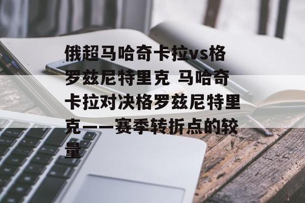 俄超马哈奇卡拉vs格罗兹尼特里克 马哈奇卡拉对决格罗兹尼特里克——赛季转折点的较量  第1张
