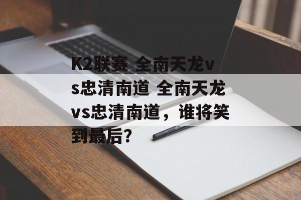 K2联赛 全南天龙vs忠清南道 全南天龙vs忠清南道，谁将笑到最后？  第1张