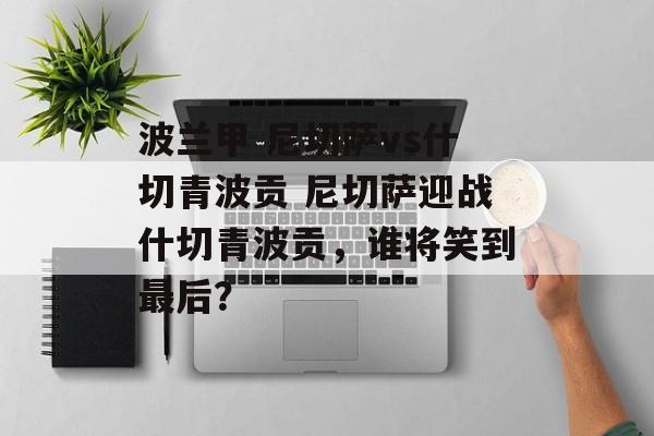 波兰甲 尼切萨vs什切青波贡 尼切萨迎战什切青波贡，谁将笑到最后？  第1张