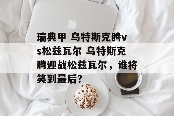 瑞典甲 乌特斯克腾vs松兹瓦尔 乌特斯克腾迎战松兹瓦尔，谁将笑到最后？  第1张