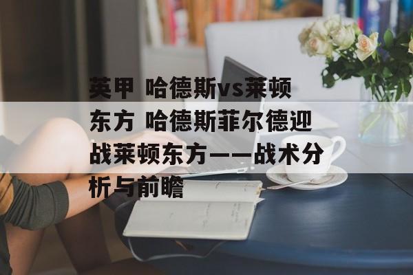 英甲 哈德斯vs莱顿东方 哈德斯菲尔德迎战莱顿东方——战术分析与前瞻  第1张