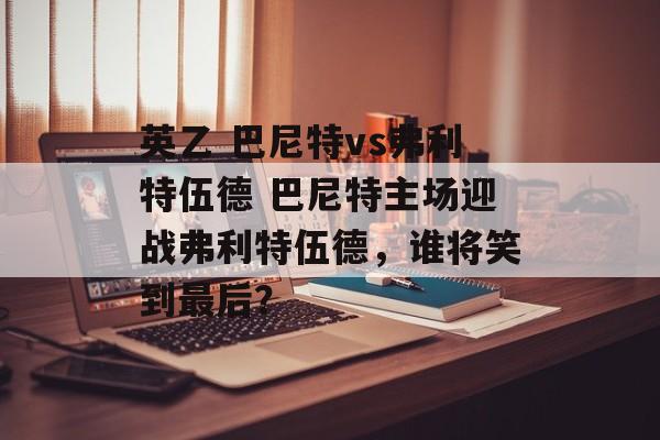 英乙 巴尼特vs弗利特伍德 巴尼特主场迎战弗利特伍德，谁将笑到最后？  第1张
