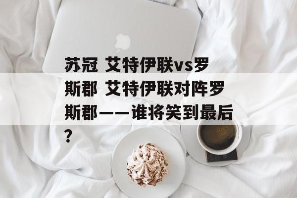 苏冠 艾特伊联vs罗斯郡 艾特伊联对阵罗斯郡——谁将笑到最后？  第1张