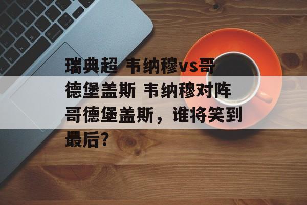瑞典超 韦纳穆vs哥德堡盖斯 韦纳穆对阵哥德堡盖斯，谁将笑到最后？  第1张