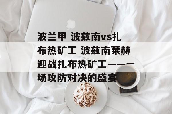 波兰甲 波兹南vs扎布热矿工 波兹南莱赫迎战扎布热矿工——一场攻防对决的盛宴  第1张