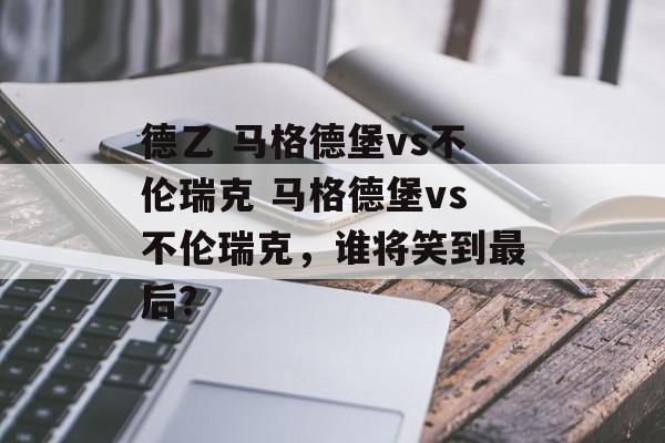 德乙 马格德堡vs不伦瑞克 马格德堡vs不伦瑞克，谁将笑到最后？  第1张