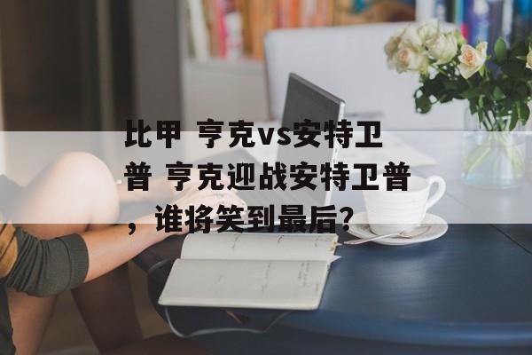 比甲 亨克vs安特卫普 亨克迎战安特卫普，谁将笑到最后？  第1张