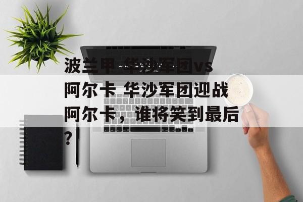 波兰甲 华沙军团vs阿尔卡 华沙军团迎战阿尔卡，谁将笑到最后？  第1张