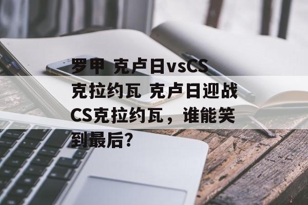 罗甲 克卢日vsCS克拉约瓦 克卢日迎战CS克拉约瓦，谁能笑到最后？  第1张