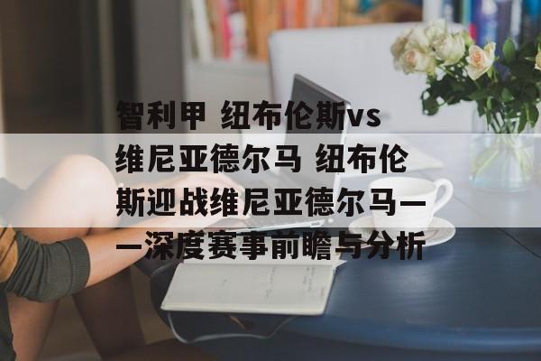 智利甲 纽布伦斯vs维尼亚德尔马 纽布伦斯迎战维尼亚德尔马——深度赛事前瞻与分析  第1张