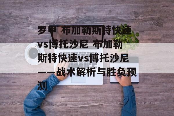 罗甲 布加勒斯特快速vs博托沙尼 布加勒斯特快速vs博托沙尼——战术解析与胜负预测  第1张