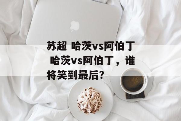 苏超 哈茨vs阿伯丁 哈茨vs阿伯丁，谁将笑到最后？  第1张